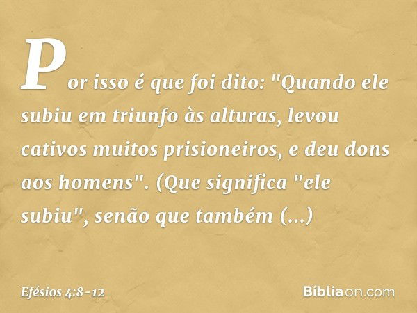 Por isso é que foi dito:
"Quando ele subiu em triunfo às alturas,
levou cativos muitos prisioneiros,
e deu dons aos homens". (Que significa "ele subiu", senão q