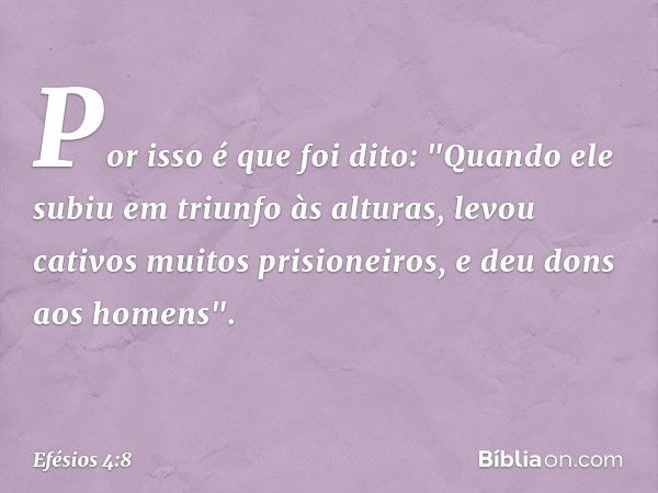 Por isso é que foi dito:
"Quando ele subiu em triunfo às alturas,
levou cativos muitos prisioneiros,
e deu dons aos homens". -- Efésios 4:8