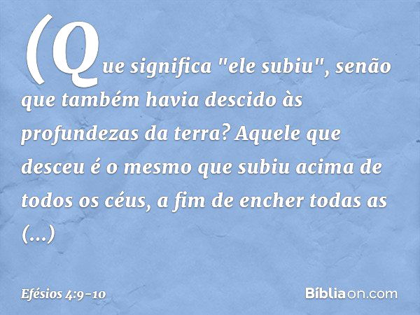 (Que significa "ele subiu", senão que também havia descido às profundezas da terra? Aquele que desceu é o mesmo que subiu acima de todos os céus, a fim de enche