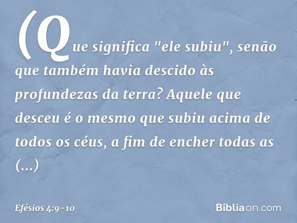 (Que significa "ele subiu", senão que também havia descido às profundezas da terra? Aquele que desceu é o mesmo que subiu acima de todos os céus, a fim de enche