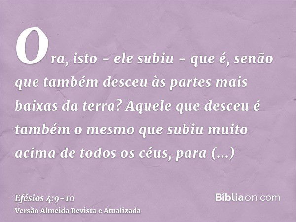 Ora, isto - ele subiu - que é, senão que também desceu às partes mais baixas da terra?Aquele que desceu é também o mesmo que subiu muito acima de todos os céus,