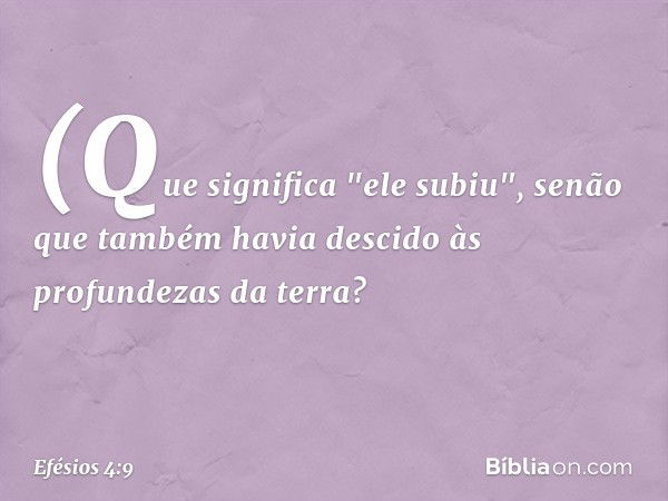 (Que significa "ele subiu", senão que também havia descido às profundezas da terra? -- Efésios 4:9