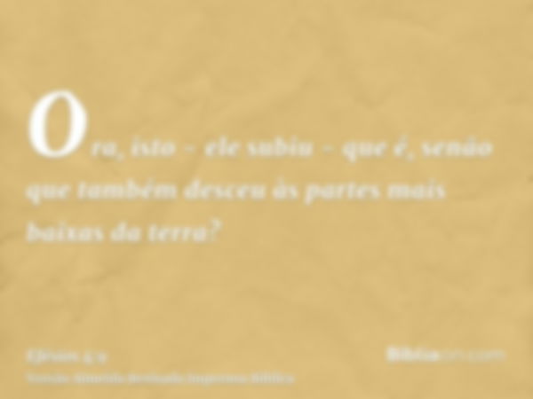 Ora, isto - ele subiu - que é, senão que também desceu às partes mais baixas da terra?