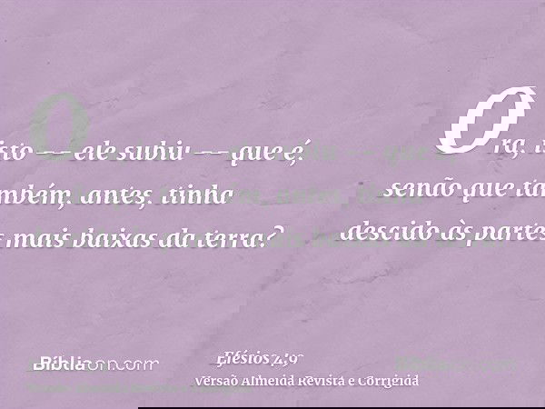 Ora, isto -- ele subiu -- que é, senão que também, antes, tinha descido às partes mais baixas da terra?