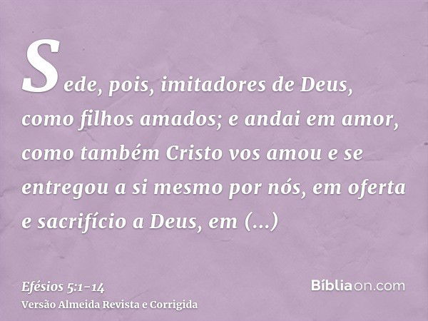 Sede, pois, imitadores de Deus, como filhos amados;e andai em amor, como também Cristo vos amou e se entregou a si mesmo por nós, em oferta e sacrifício a Deus,