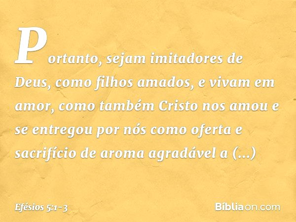 Portanto, sejam imitadores de Deus, como filhos amados, e vivam em amor, como também Cristo nos amou e se entregou por nós como oferta e sacrifício de aroma agr