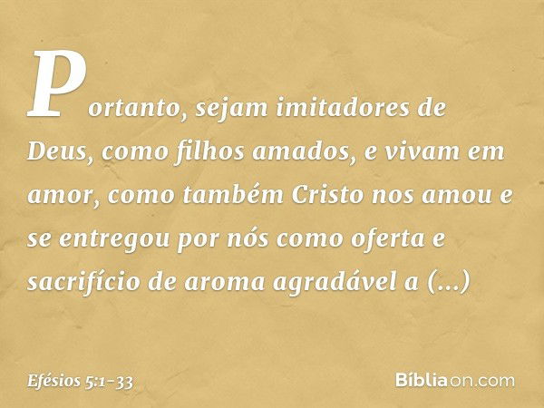 Portanto, sejam imitadores de Deus, como filhos amados, e vivam em amor, como também Cristo nos amou e se entregou por nós como oferta e sacrifício de aroma agr