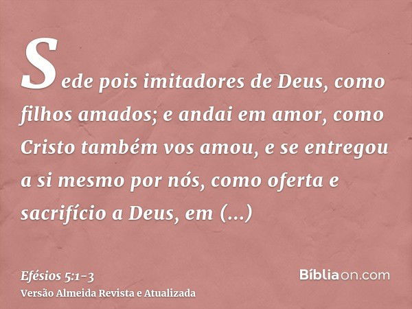 Sede pois imitadores de Deus, como filhos amados;e andai em amor, como Cristo também vos amou, e se entregou a si mesmo por nós, como oferta e sacrifício a Deus