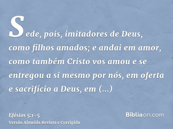 Sede, pois, imitadores de Deus, como filhos amados;e andai em amor, como também Cristo vos amou e se entregou a si mesmo por nós, em oferta e sacrifício a Deus,