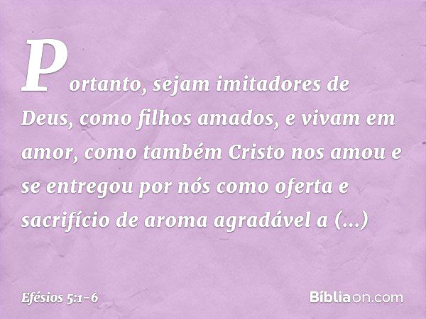 Portanto, sejam imitadores de Deus, como filhos amados, e vivam em amor, como também Cristo nos amou e se entregou por nós como oferta e sacrifício de aroma agr