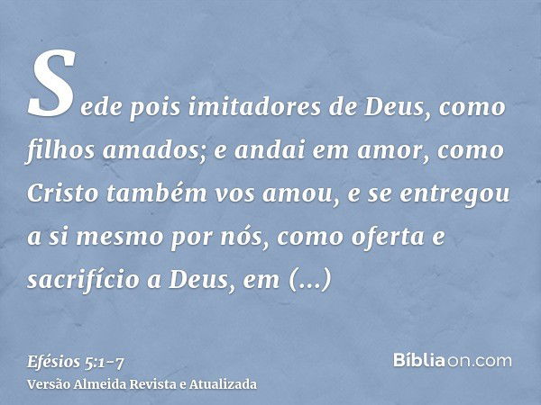 Sede pois imitadores de Deus, como filhos amados;e andai em amor, como Cristo também vos amou, e se entregou a si mesmo por nós, como oferta e sacrifício a Deus