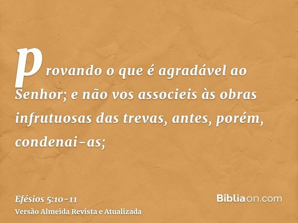 provando o que é agradável ao Senhor;e não vos associeis às obras infrutuosas das trevas, antes, porém, condenai-as;