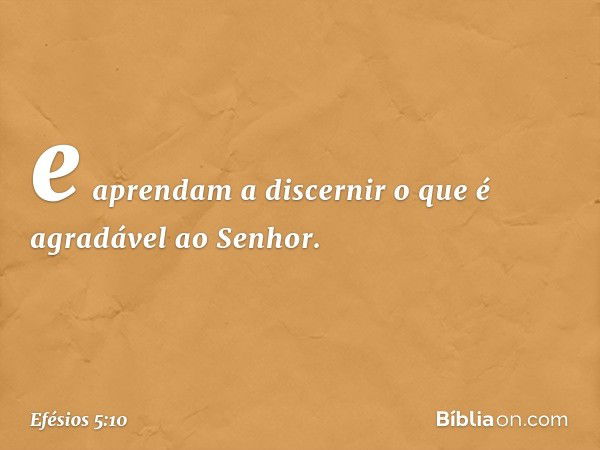 e aprendam a discernir o que é agradável ao Senhor. -- Efésios 5:10