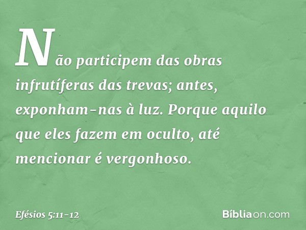 Não participem das obras infrutíferas das trevas; antes, exponham-nas à luz. Porque aquilo que eles fazem em oculto, até mencionar é vergonhoso. -- Efésios 5:11