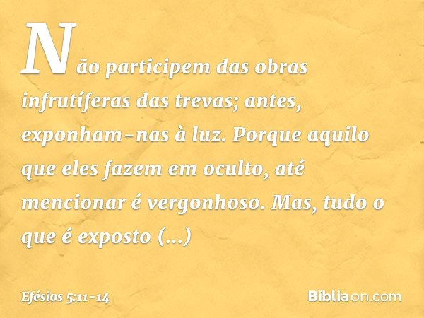 Não participem das obras infrutíferas das trevas; antes, exponham-nas à luz. Porque aquilo que eles fazem em oculto, até mencionar é vergonhoso. Mas, tudo o que