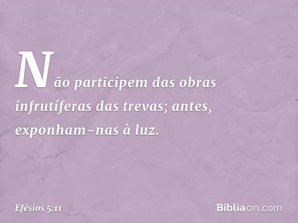 Não participem das obras infrutíferas das trevas; antes, exponham-nas à luz. -- Efésios 5:11