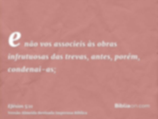 e não vos associeis às obras infrutuosas das trevas, antes, porém, condenai-as;