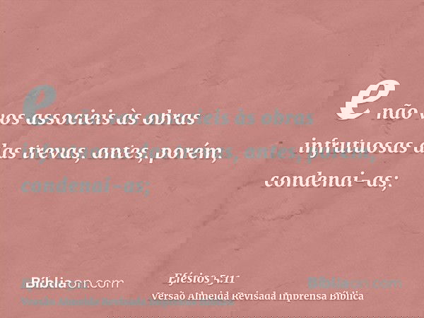 e não vos associeis às obras infrutuosas das trevas, antes, porém, condenai-as;