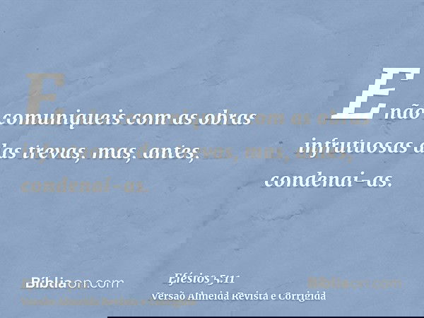 E não comuniqueis com as obras infrutuosas das trevas, mas, antes, condenai-as.