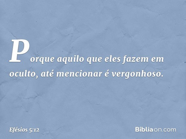 Porque aquilo que eles fazem em oculto, até mencionar é vergonhoso. -- Efésios 5:12