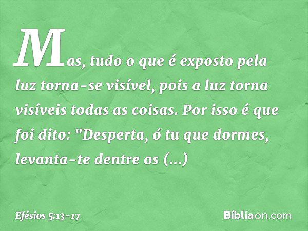 Mas, tudo o que é exposto pela luz torna-se visível, pois a luz torna visíveis todas as coisas. Por isso é que foi dito:
"Desperta, ó tu que dormes,
levanta-te 