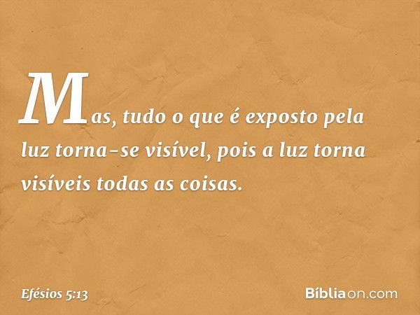 Mas, tudo o que é exposto pela luz torna-se visível, pois a luz torna visíveis todas as coisas. -- Efésios 5:13