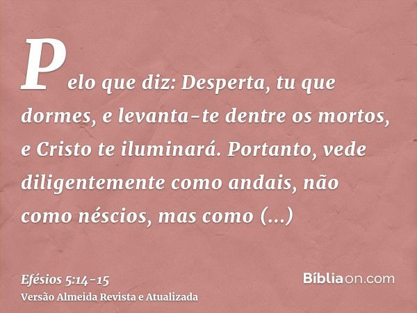 Pelo que diz: Desperta, tu que dormes, e levanta-te dentre os mortos, e Cristo te iluminará.Portanto, vede diligentemente como andais, não como néscios, mas com