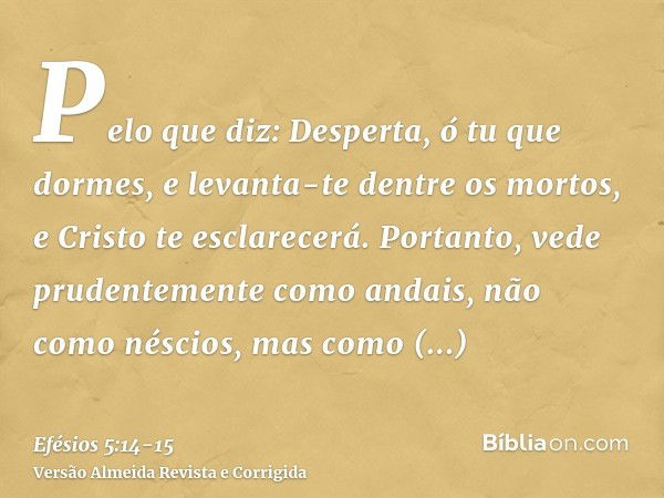 Pelo que diz: Desperta, ó tu que dormes, e levanta-te dentre os mortos, e Cristo te esclarecerá.Portanto, vede prudentemente como andais, não como néscios, mas 