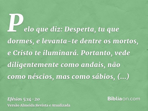 Pelo que diz: Desperta, tu que dormes, e levanta-te dentre os mortos, e Cristo te iluminará.Portanto, vede diligentemente como andais, não como néscios, mas com