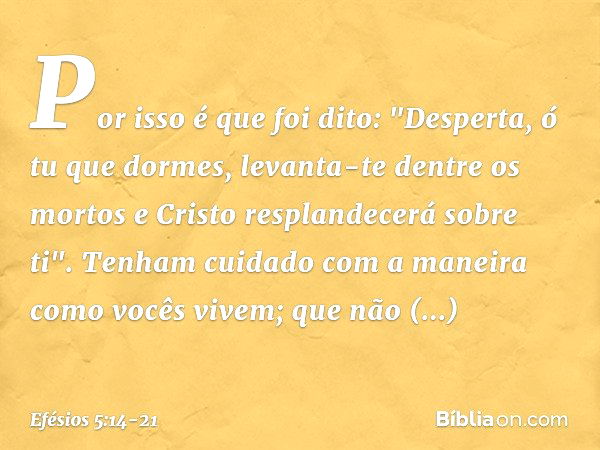 Por isso é que foi dito:
"Desperta, ó tu que dormes,
levanta-te dentre os mortos
e Cristo resplandecerá
sobre ti". Tenham cuidado com a maneira como vocês vivem