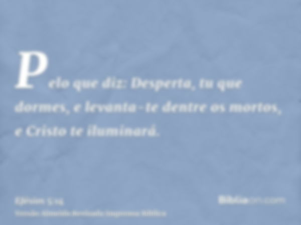 Pelo que diz: Desperta, tu que dormes, e levanta-te dentre os mortos, e Cristo te iluminará.