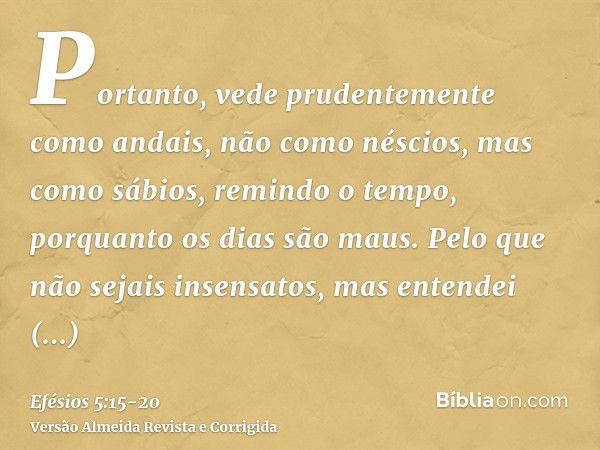 Portanto, vede prudentemente como andais, não como néscios, mas como sábios,remindo o tempo, porquanto os dias são maus.Pelo que não sejais insensatos, mas ente