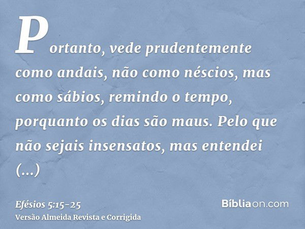 Portanto, vede prudentemente como andais, não como néscios, mas como sábios,remindo o tempo, porquanto os dias são maus.Pelo que não sejais insensatos, mas ente