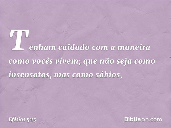 Tenham cuidado com a maneira como vocês vivem; que não seja como insensatos, mas como sábios, -- Efésios 5:15