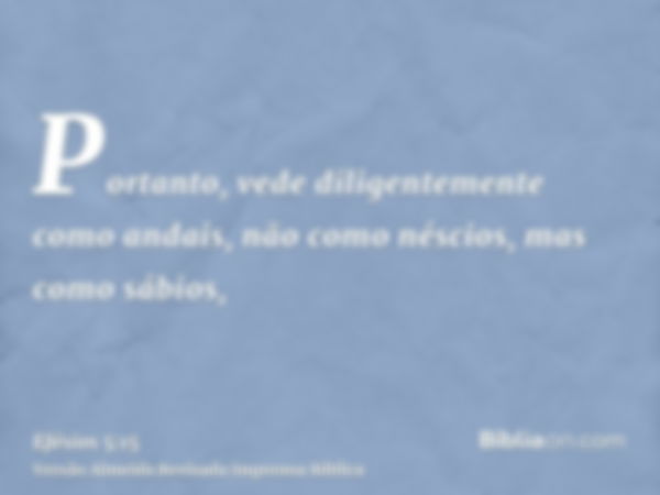 Portanto, vede diligentemente como andais, não como néscios, mas como sábios,