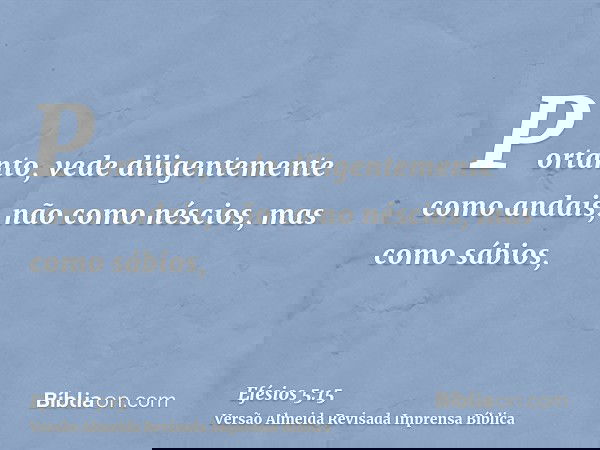 Portanto, vede diligentemente como andais, não como néscios, mas como sábios,