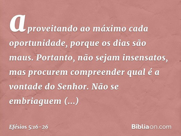 aproveitando ao máximo cada oportunidade, porque os dias são maus. Portanto, não sejam insensatos, mas procurem compreender qual é a vontade do Senhor. Não se e