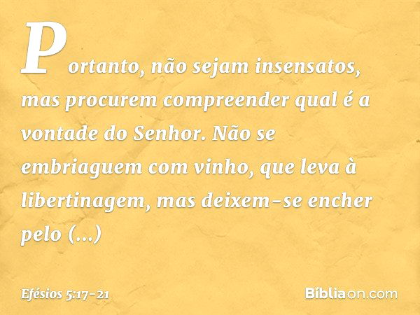 Portanto, não sejam insensatos, mas procurem compreender qual é a vontade do Senhor. Não se embriaguem com vinho, que leva à libertinagem, mas deixem-se encher 