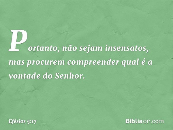 Portanto, não sejam insensatos, mas procurem compreender qual é a vontade do Senhor. -- Efésios 5:17