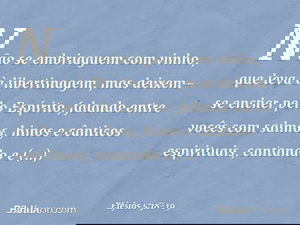 Não se embriaguem com vinho, que leva à libertinagem, mas deixem-se encher pelo Espírito, falando entre vocês com salmos, hinos e cânticos espirituais, cantando