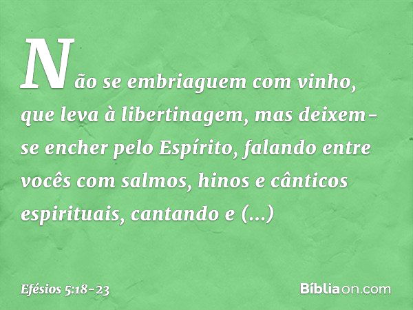 Não se embriaguem com vinho, que leva à libertinagem, mas deixem-se encher pelo Espírito, falando entre vocês com salmos, hinos e cânticos espirituais, cantando