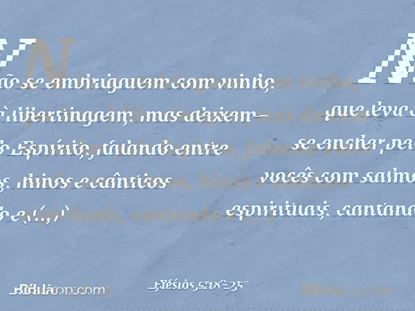 Não se embriaguem com vinho, que leva à libertinagem, mas deixem-se encher pelo Espírito, falando entre vocês com salmos, hinos e cânticos espirituais, cantando