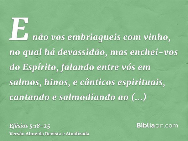 E não vos embriagueis com vinho, no qual há devassidão, mas enchei-vos do Espírito,falando entre vós em salmos, hinos, e cânticos espirituais, cantando e salmod