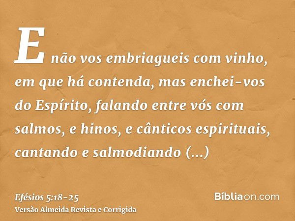 E não vos embriagueis com vinho, em que há contenda, mas enchei-vos do Espírito,falando entre vós com salmos, e hinos, e cânticos espirituais, cantando e salmod