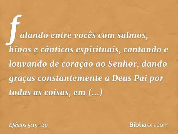 falando entre vocês com salmos, hinos e cânticos espirituais, cantando e louvando de coração ao Senhor, dando graças constantemente a Deus Pai por todas as cois