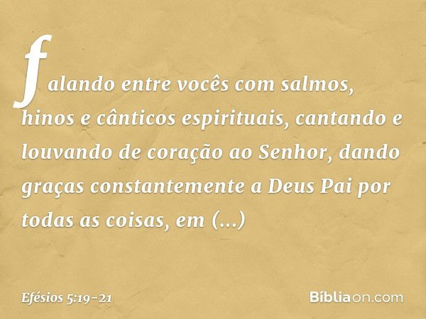 falando entre vocês com salmos, hinos e cânticos espirituais, cantando e louvando de coração ao Senhor, dando graças constantemente a Deus Pai por todas as cois