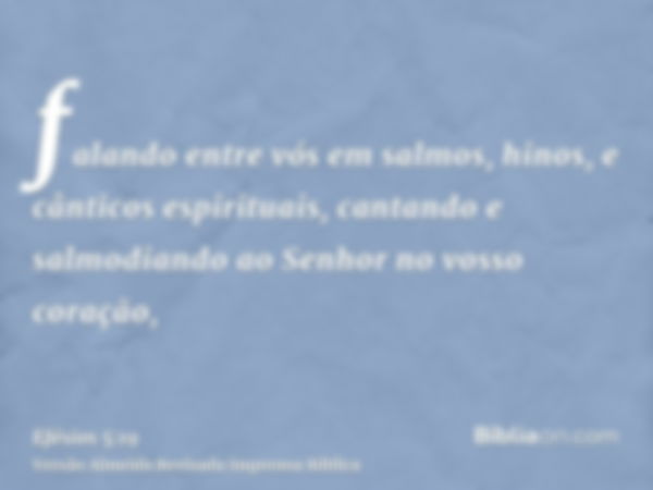 falando entre vós em salmos, hinos, e cânticos espirituais, cantando e salmodiando ao Senhor no vosso coração,