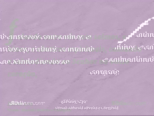 falando entre vós com salmos, e hinos, e cânticos espirituais, cantando e salmodiando ao Senhor no vosso coração,