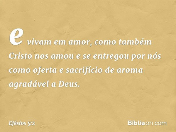 e vivam em amor, como também Cristo nos amou e se entregou por nós como oferta e sacrifício de aroma agradável a Deus. -- Efésios 5:2