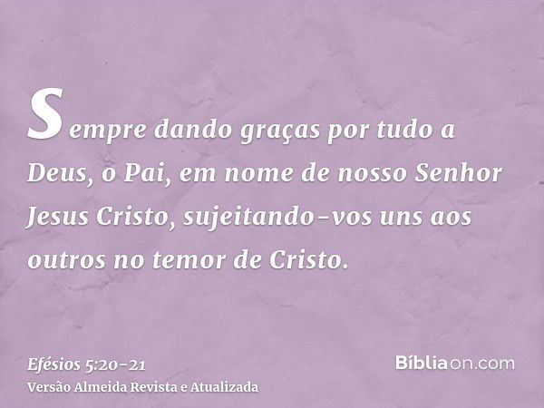 sempre dando graças por tudo a Deus, o Pai, em nome de nosso Senhor Jesus Cristo,sujeitando-vos uns aos outros no temor de Cristo.